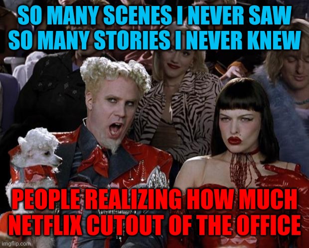 Netflix knows what's best for you and your family | SO MANY SCENES I NEVER SAW
SO MANY STORIES I NEVER KNEW; PEOPLE REALIZING HOW MUCH NETFLIX CUTOUT OF THE OFFICE | image tagged in memes,mugatu so hot right now,netflix,netflix adaptation,butcher,cinema | made w/ Imgflip meme maker