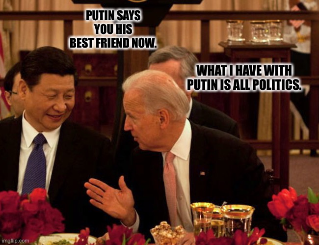 Biden Xi | PUTIN SAYS YOU HIS BEST FRIEND NOW. WHAT I HAVE WITH PUTIN IS ALL POLITICS. | image tagged in biden xi | made w/ Imgflip meme maker