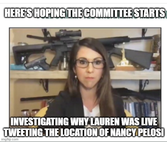 Lauren Boebert gun nut | HERE'S HOPING THE COMMITTEE STARTS; INVESTIGATING WHY LAUREN WAS LIVE TWEETING THE LOCATION OF NANCY PELOSI | image tagged in lauren boebert gun nut | made w/ Imgflip meme maker