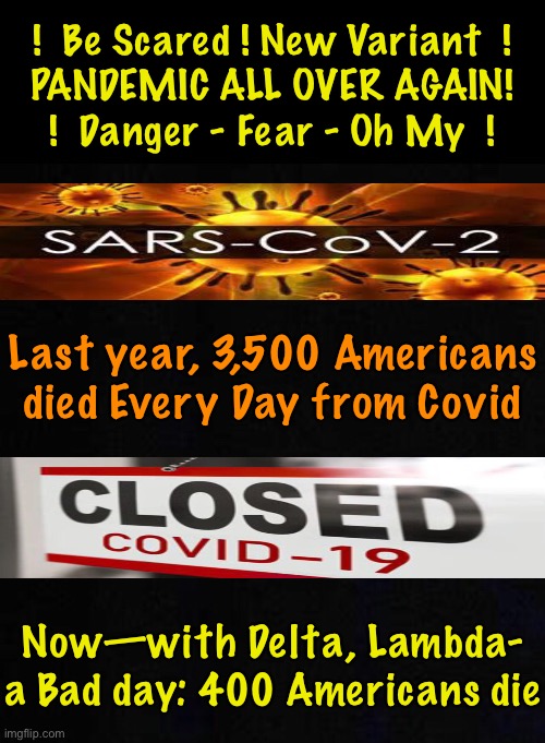 DO the MATH - Delta, Lambda Ain’t That Bad | !  Be Scared ! New Variant  !
PANDEMIC ALL OVER AGAIN!
!  Danger - Fear - Oh My  ! Last year, 3,500 Americans
died Every Day from Covid; Now—with Delta, Lambda-
a Bad day: 400 Americans die | image tagged in con vid,scam demic,power money control,they cause fear so they can control you,then they get rich from it,they can all kma | made w/ Imgflip meme maker