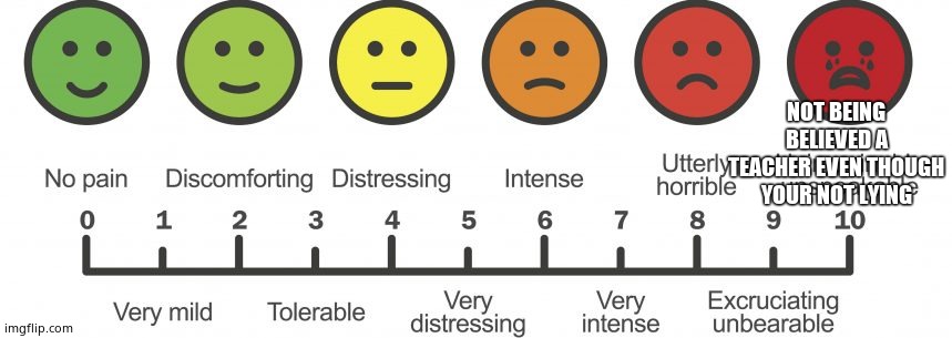 Pain Scale | NOT BEING BELIEVED A TEACHER EVEN THOUGH YOUR NOT LYING | image tagged in pain scale | made w/ Imgflip meme maker