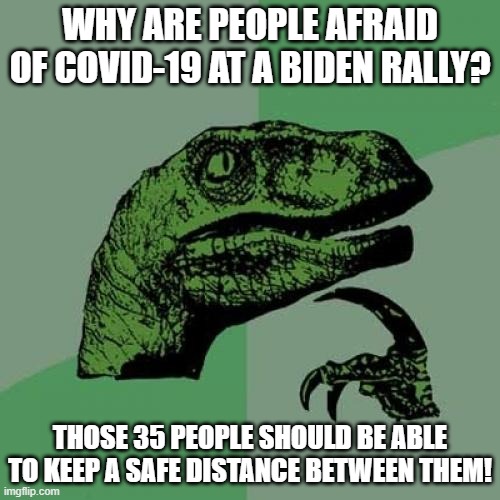 Also, no self-respecting virus would want to infect a Democrat! | WHY ARE PEOPLE AFRAID OF COVID-19 AT A BIDEN RALLY? THOSE 35 PEOPLE SHOULD BE ABLE TO KEEP A SAFE DISTANCE BETWEEN THEM! | image tagged in philosoraptor,biden,rally,biden rally,social distancing,covid-19 | made w/ Imgflip meme maker