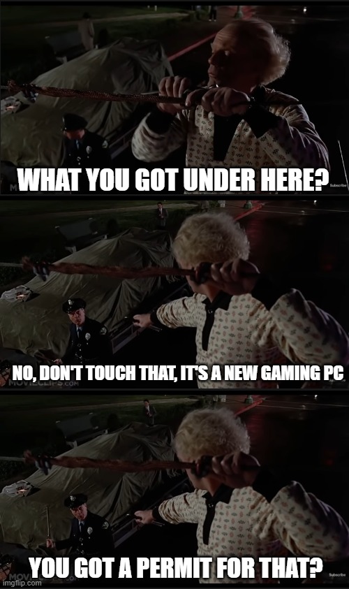Multiple States Ban Sale of Gaming PCs | WHAT YOU GOT UNDER HERE? NO, DON'T TOUCH THAT, IT'S A NEW GAMING PC; YOU GOT A PERMIT FOR THAT? | image tagged in memes | made w/ Imgflip meme maker