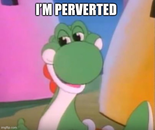 Perverted Yoshi | I’M PERVERTED | image tagged in perverted yoshi | made w/ Imgflip meme maker