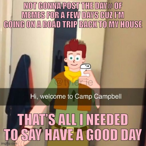 Didn’t post yesterday’s cuz i was at the beach all day | NOT GONNA POST THE DAY# OF MEMES FOR A FEW DAYS CUZ I’M GOING ON A ROAD TRIP BACK TO MY HOUSE; THAT’S ALL I NEEDED TO SAY HAVE A GOOD DAY | image tagged in camp camp | made w/ Imgflip meme maker