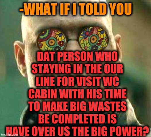 -I'm should to carry. | DAT PERSON WHO STAYING IN THE OUR LINE FOR VISIT WC CABIN WITH HIS TIME TO MAKE BIG WASTES BE COMPLETED IS HAVE OVER US THE BIG POWER? -WHAT IF I TOLD YOU | image tagged in acid kicks in morpheus,crappy memes,toilet humor,you have no power here,lines,what if i told you | made w/ Imgflip meme maker