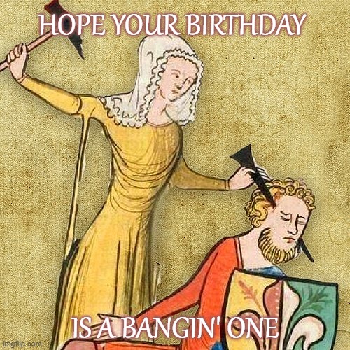 Bangin' Birthday | HOPE YOUR BIRTHDAY; IS A BANGIN' ONE | image tagged in painful middle ages | made w/ Imgflip meme maker