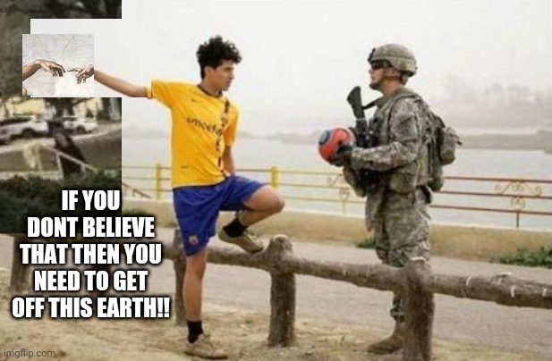 get off earth if you dont believe that, | IF YOU DONT BELIEVE THAT THEN YOU NEED TO GET OFF THIS EARTH!! | image tagged in fifa e call of duty,if you,believe,dont,earth | made w/ Imgflip meme maker