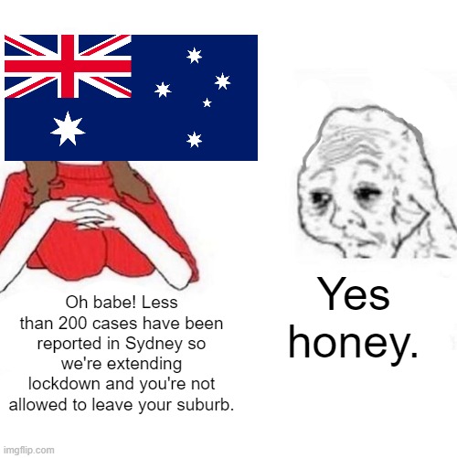 Australia continues to keep everyone in lockdown | Yes honey. Oh babe! Less than 200 cases have been reported in Sydney so we're extending lockdown and you're not allowed to leave your suburb. | image tagged in yes honey,australia,lockdown,tyranny | made w/ Imgflip meme maker