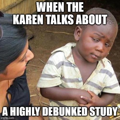 vaccines are good for your body | WHEN THE KAREN TALKS ABOUT; A HIGHLY DEBUNKED STUDY | image tagged in memes,third world skeptical kid | made w/ Imgflip meme maker