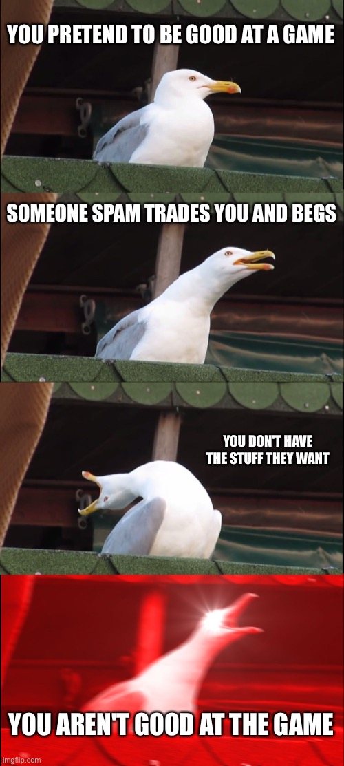 Inhaling Seagull Meme | YOU PRETEND TO BE GOOD AT A GAME; SOMEONE SPAM TRADES YOU AND BEGS; YOU DON'T HAVE THE STUFF THEY WANT; YOU AREN'T GOOD AT THE GAME | image tagged in memes,inhaling seagull | made w/ Imgflip meme maker