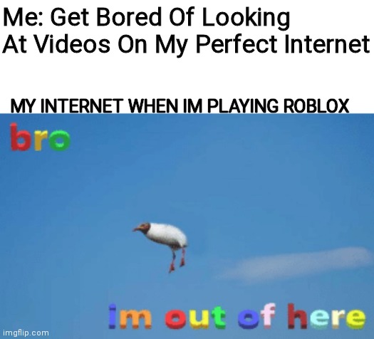 :') | Me: Get Bored Of Looking At Videos On My Perfect Internet; MY INTERNET WHEN IM PLAYING ROBLOX | image tagged in bro im out of here,sadness,pain,annoying | made w/ Imgflip meme maker