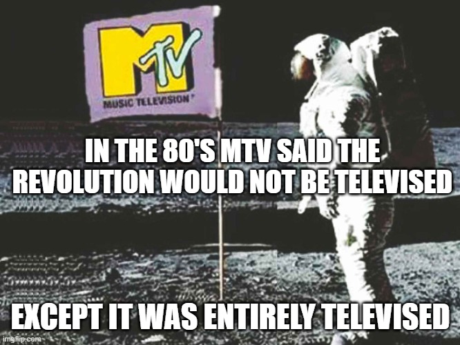 IN THE 80'S MTV SAID THE REVOLUTION WOULD NOT BE TELEVISED; EXCEPT IT WAS ENTIRELY TELEVISED | made w/ Imgflip meme maker