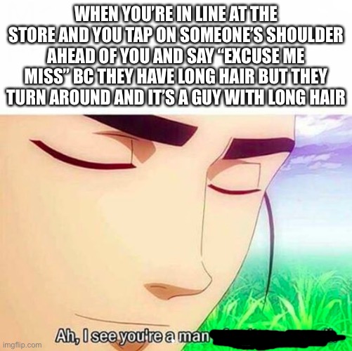 Ah,I see you are a man of culture as well | WHEN YOU’RE IN LINE AT THE STORE AND YOU TAP ON SOMEONE’S SHOULDER AHEAD OF YOU AND SAY “EXCUSE ME MISS” BC THEY HAVE LONG HAIR BUT THEY TURN AROUND AND IT’S A GUY WITH LONG HAIR | image tagged in ah i see you are a man of culture as well | made w/ Imgflip meme maker