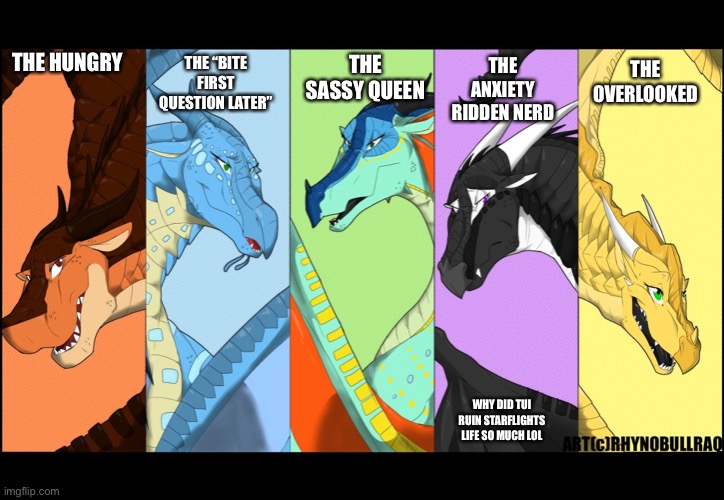 The Dragonets are … s o m t h i n g | THE “BITE FIRST QUESTION LATER”; THE OVERLOOKED; THE ANXIETY RIDDEN NERD; THE SASSY QUEEN; THE HUNGRY; WHY DID TUI RUIN STARFLIGHTS LIFE SO MUCH LOL | image tagged in wof,wings of fire | made w/ Imgflip meme maker