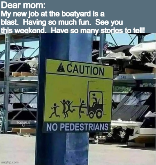 Dear mom:; My new job at the boatyard is a blast.  Having so much fun.  See you this weekend.  Have so many stories to tell! | image tagged in funny | made w/ Imgflip meme maker