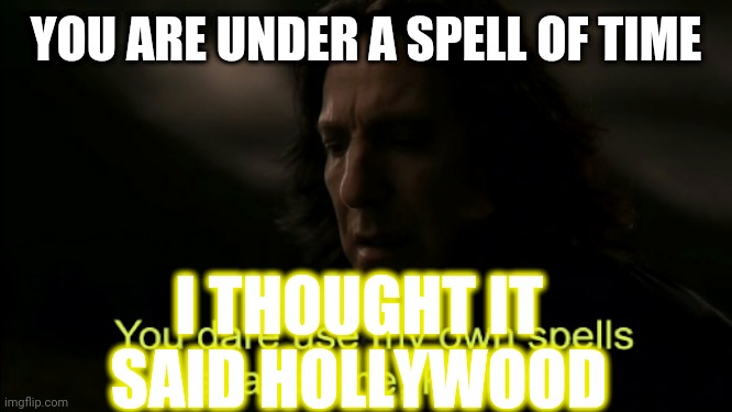 You dare Use my own spells against me | YOU ARE UNDER A SPELL OF TIME; I THOUGHT IT SAID HOLLYWOOD | image tagged in you dare use my own spells against me | made w/ Imgflip meme maker