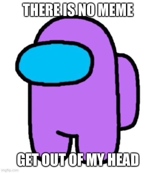 Sussy | THERE IS NO MEME; GET OUT OF MY HEAD | image tagged in sussy | made w/ Imgflip meme maker