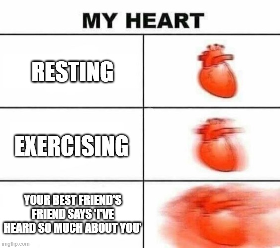 when your friend brings their other friend... | RESTING; EXERCISING; YOUR BEST FRIEND'S FRIEND SAYS 'I'VE HEARD SO MUCH ABOUT YOU' | image tagged in my heart blank | made w/ Imgflip meme maker