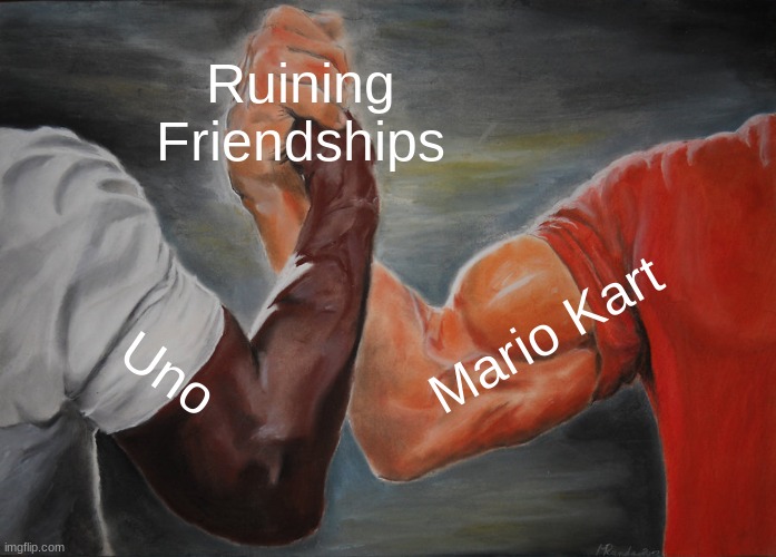 This is always True | Ruining Friendships; Mario Kart; Uno | image tagged in memes,epic handshake,mario,mario kart,uno,funny | made w/ Imgflip meme maker