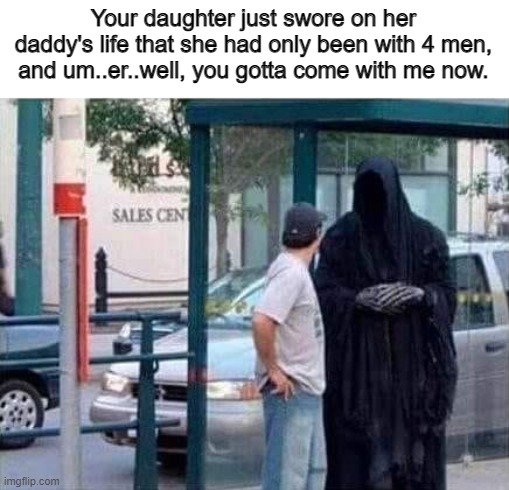 Your daughter just swore on her daddy's life that she had only been with 4 men, and um..er..well, you gotta come with me now. | image tagged in dark humor | made w/ Imgflip meme maker