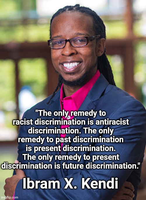 Ibram X. Kendi | "The only remedy to racist discrimination is antiracist discrimination. The only remedy to past discrimination is present discrimination. The only remedy to present discrimination is future discrimination."; Ibram X. Kendi | image tagged in racist | made w/ Imgflip meme maker