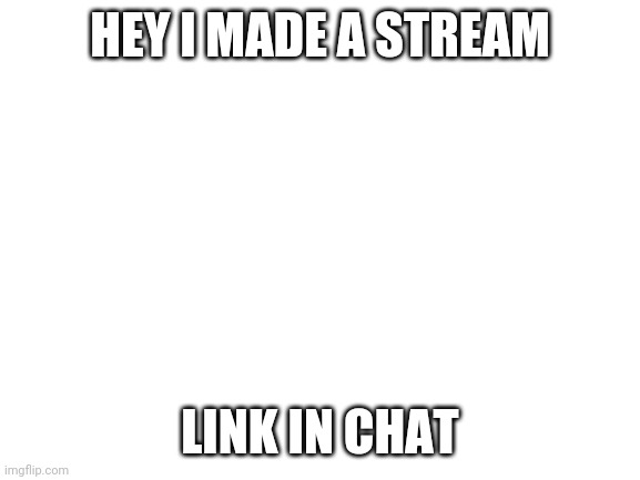 Pls join | HEY I MADE A STREAM; LINK IN CHAT | image tagged in blank white template | made w/ Imgflip meme maker