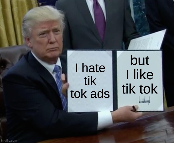 Trump Bill Signing Meme | I hate tik tok ads; but I like tik tok | image tagged in memes,trump bill signing | made w/ Imgflip meme maker