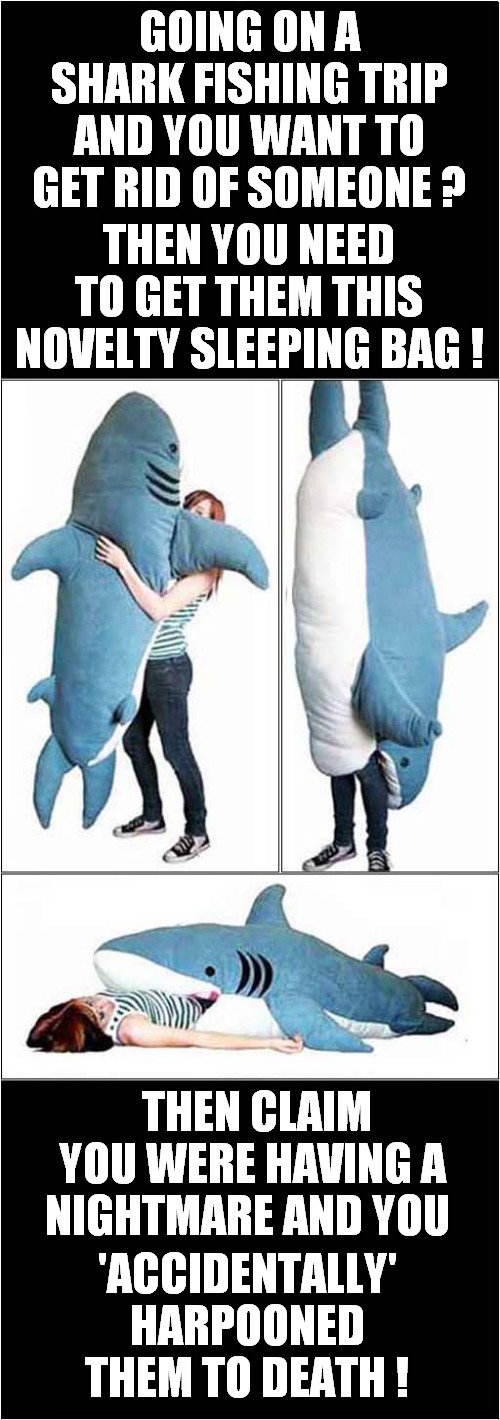 A Premeditated Harpooning 'Accident' | GOING ON A SHARK FISHING TRIP AND YOU WANT TO GET RID OF SOMEONE ? THEN YOU NEED TO GET THEM THIS NOVELTY SLEEPING BAG ! THEN CLAIM YOU WERE HAVING A NIGHTMARE AND YOU; 'ACCIDENTALLY' HARPOONED THEM TO DEATH ! | image tagged in sharks,premeditated,sleeping,harpooning,accident,dark humour | made w/ Imgflip meme maker