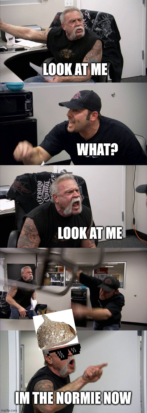 American Chopper Argument Meme | LOOK AT ME; WHAT? LOOK AT ME; IM THE NORMIE NOW | image tagged in memes,american chopper argument | made w/ Imgflip meme maker