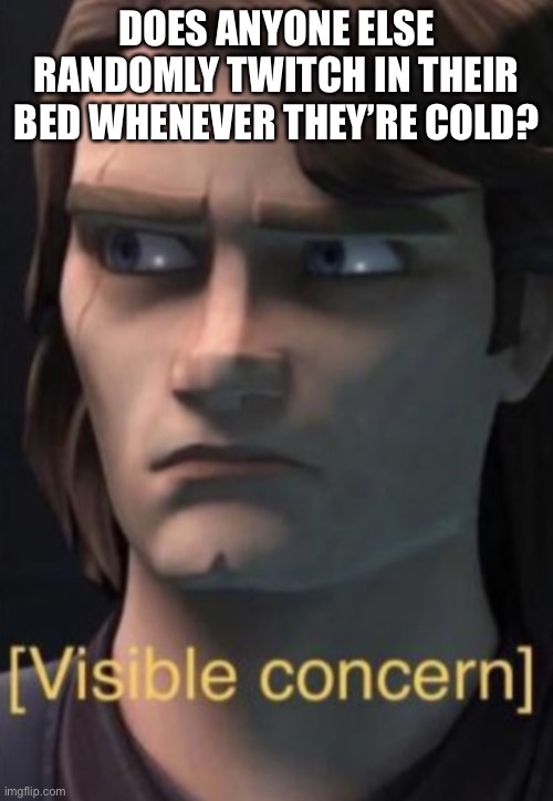 Anakin visible concern | DOES ANYONE ELSE RANDOMLY TWITCH IN THEIR BED WHENEVER THEY’RE COLD? | image tagged in anakin visible concern | made w/ Imgflip meme maker