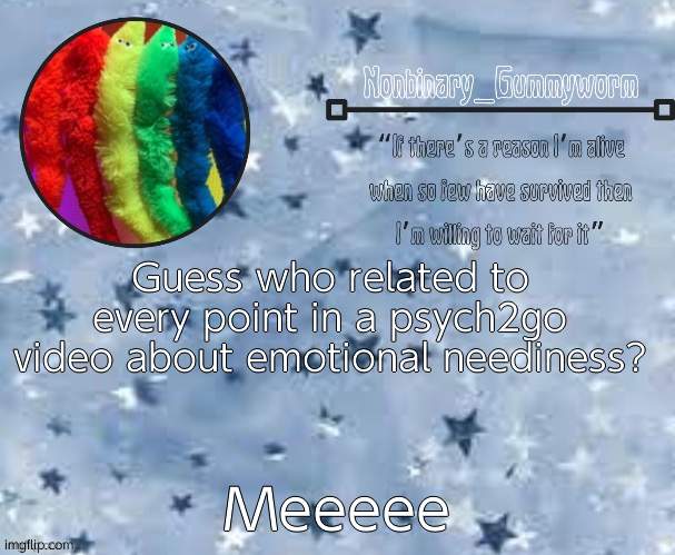 y a y | Guess who related to every point in a psych2go video about emotional neediness? Meeeee | image tagged in gummyworm temp thx suga | made w/ Imgflip meme maker