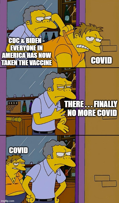 So...Now what? | CDC & BIDEN -
EVERYONE IN AMERICA HAS NOW TAKEN THE VACCINE; COVID; THERE . . . FINALLY
  NO MORE COVID; COVID | image tagged in moe barney,biden,liberals,vaccine,covid-19,democrats | made w/ Imgflip meme maker