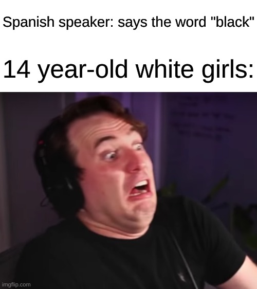 Wouldn't that make you... R A C I S T ? | Spanish speaker: says the word "black"; 14 year-old white girls: | image tagged in blank white template,disgusted hunter peterson,white girls,spanish | made w/ Imgflip meme maker