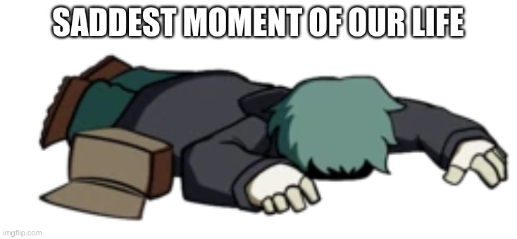 Dead Garcello | SADDEST MOMENT OF OUR LIFE | image tagged in dead garcello | made w/ Imgflip meme maker