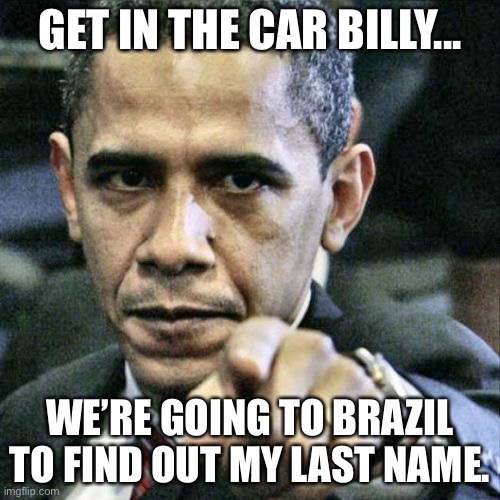 Pissed Off Obama Meme | GET IN THE CAR BILLY... WE’RE GOING TO BRAZIL TO FIND OUT MY LAST NAME. | image tagged in memes,pissed off obama | made w/ Imgflip meme maker