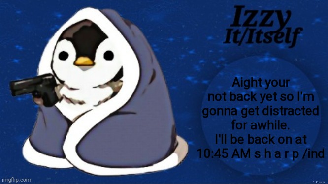Izzy | Aight your not back yet so I'm gonna get distracted for awhile. I'll be back on at 10:45 AM s h a r p /ind | image tagged in izzy | made w/ Imgflip meme maker