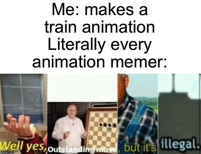 That’s because they suck | Me: makes a train animation
Literally every animation memer: | image tagged in well yes outstanding move but it's illegal,animation | made w/ Imgflip meme maker