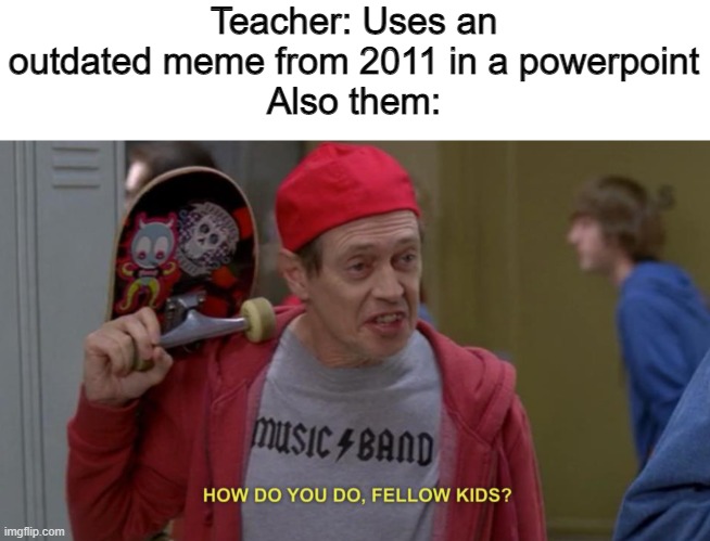 how do you do fellow kids | Teacher: Uses an outdated meme from 2011 in a powerpoint
Also them: | image tagged in how do you do fellow kids,memes,funny | made w/ Imgflip meme maker