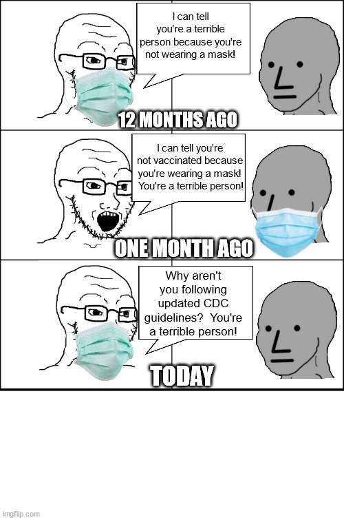 As the CDC Mask Guidelines Turn | I can tell you're a terrible person because you're not wearing a mask! 12 MONTHS AGO; I can tell you're not vaccinated because you're wearing a mask!  You're a terrible person! ONE MONTH AGO; Why aren't you following updated CDC guidelines?  You're a terrible person! TODAY | made w/ Imgflip meme maker