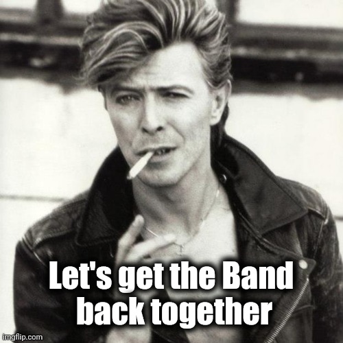 David Bowie | Let's get the Band
 back together | image tagged in david bowie | made w/ Imgflip meme maker