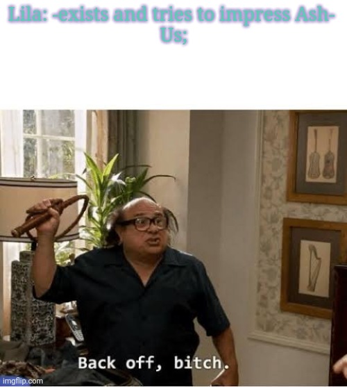 Back Off Bitch | Lila: -exists and tries to impress Ash- 
Us; | image tagged in back off bitch | made w/ Imgflip meme maker