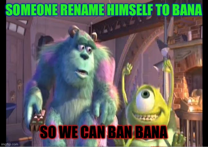 Eeeeeeaaroup | SOMEONE RENAME HIMSELF TO BANA; SO WE CAN BAN BANA | image tagged in mike wazowski monsters inc,funny,memes,thelargepig,banbana | made w/ Imgflip meme maker