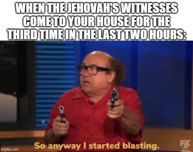 When enough's enough | WHEN THE JEHOVAH'S WITNESSES COME TO YOUR HOUSE FOR THE THIRD TIME IN THE LAST TWO HOURS: | image tagged in so anyway i started blasting,jehovah's witness,annoying | made w/ Imgflip meme maker