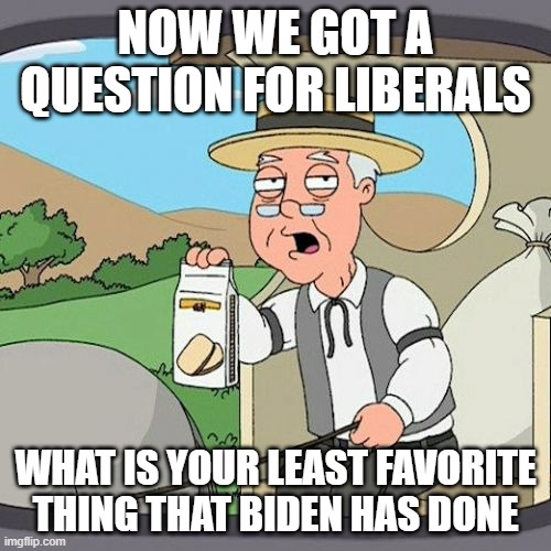 Answer it ya Libs | NOW WE GOT A QUESTION FOR LIBERALS; WHAT IS YOUR LEAST FAVORITE THING THAT BIDEN HAS DONE | image tagged in memes,pepperidge farm remembers,liberals | made w/ Imgflip meme maker