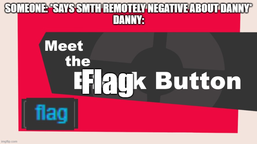 this is accurate and you can't deny it but smh stop flagging shit just because someone doesn't like you | SOMEONE: *SAYS SMTH REMOTELY NEGATIVE ABOUT DANNY*
DANNY:; Flag | image tagged in meet the block button | made w/ Imgflip meme maker