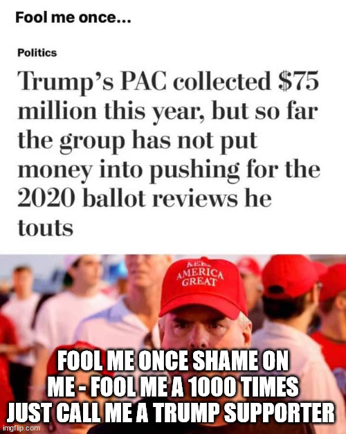 Trumpers - easy to manipulate - easy to fool | FOOL ME ONCE SHAME ON ME - FOOL ME A 1000 TIMES JUST CALL ME A TRUMP SUPPORTER | image tagged in donald trump,trump supporters,republicans,fools,idiots | made w/ Imgflip meme maker