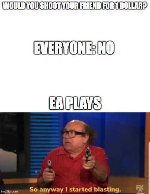 no title found | WOULD YOU SHOOT YOUR FRIEND FOR 1 DOLLAR? EVERYONE: NO; EA PLAYS | image tagged in blank white template,started blasting | made w/ Imgflip meme maker