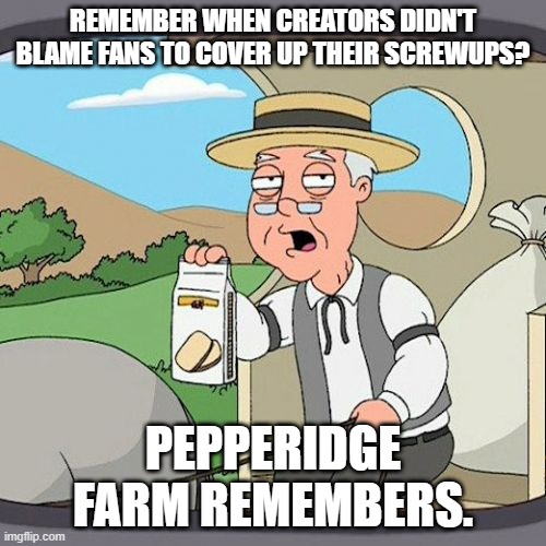 Pepperidge Farm Remembers | REMEMBER WHEN CREATORS DIDN'T BLAME FANS TO COVER UP THEIR SCREWUPS? PEPPERIDGE FARM REMEMBERS. | image tagged in memes,pepperidge farm remembers | made w/ Imgflip meme maker