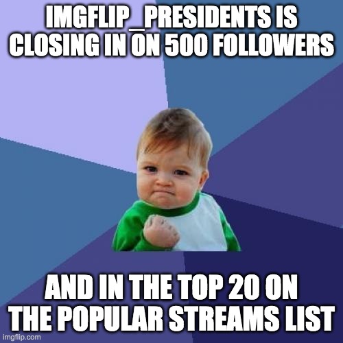 Our community has grown significantly with the RUP in power. This success can continue if the RUP is reelected. | IMGFLIP_PRESIDENTS IS CLOSING IN ON 500 FOLLOWERS; AND IN THE TOP 20 ON THE POPULAR STREAMS LIST | image tagged in memes,success kid,politics,followers,streams | made w/ Imgflip meme maker